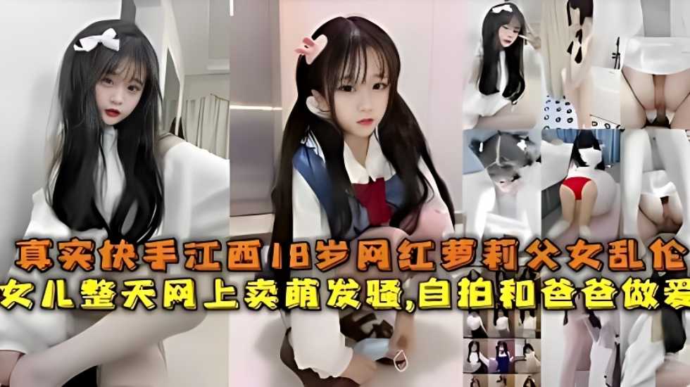 真实快手江西18岁网红萝莉父女乱伦，女儿整天网上卖萌发骚，自拍和爸爸做爱